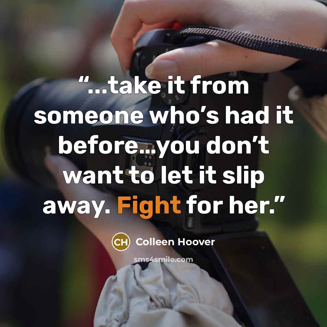 “...take it from someone who’s had it before…you don’t want to let it slip away. Fight for her.” quote by Colleen Hoover