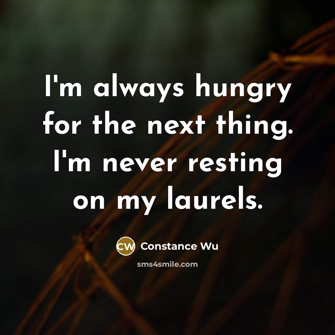 “I'm always hungry for the next thing. I'm never resting on my laurels.” quote by Constance Wu