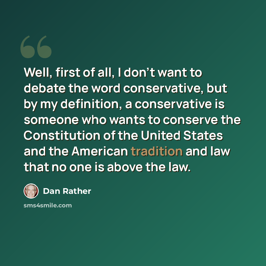 “Well, first of all, I don't want to debate the word conservative, but by my definition, a conservative is someone who wants to conserve the Constitution of the United States and the American tradition and law that no one is above the law.” quote by Dan Rather