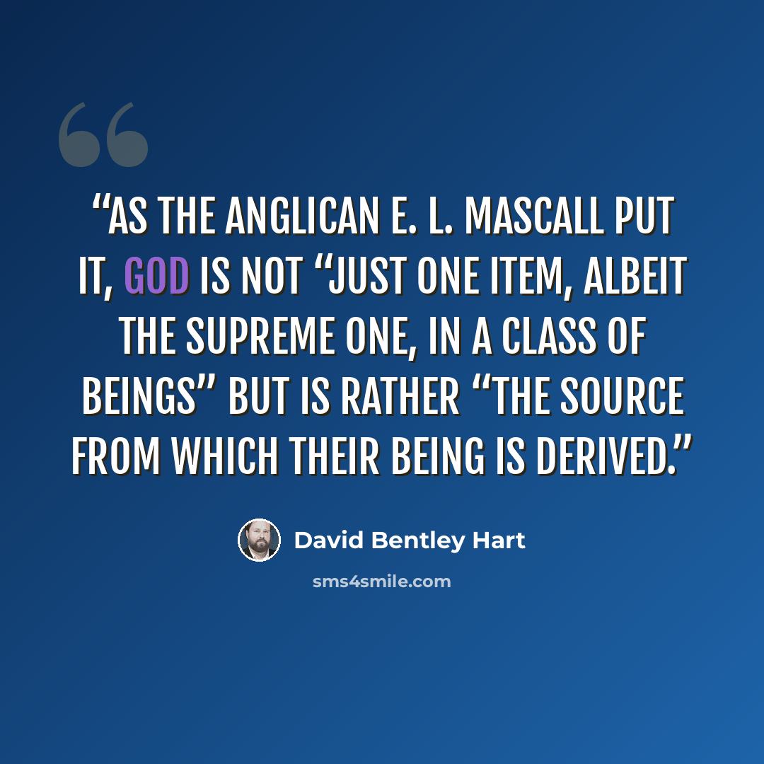 “as the Anglican E. L. Mascall put it, God is not “just one item, albeit the supreme one, in a class of beings” but is rather “the source from which their being is derived.” quote by David Bentley Hart