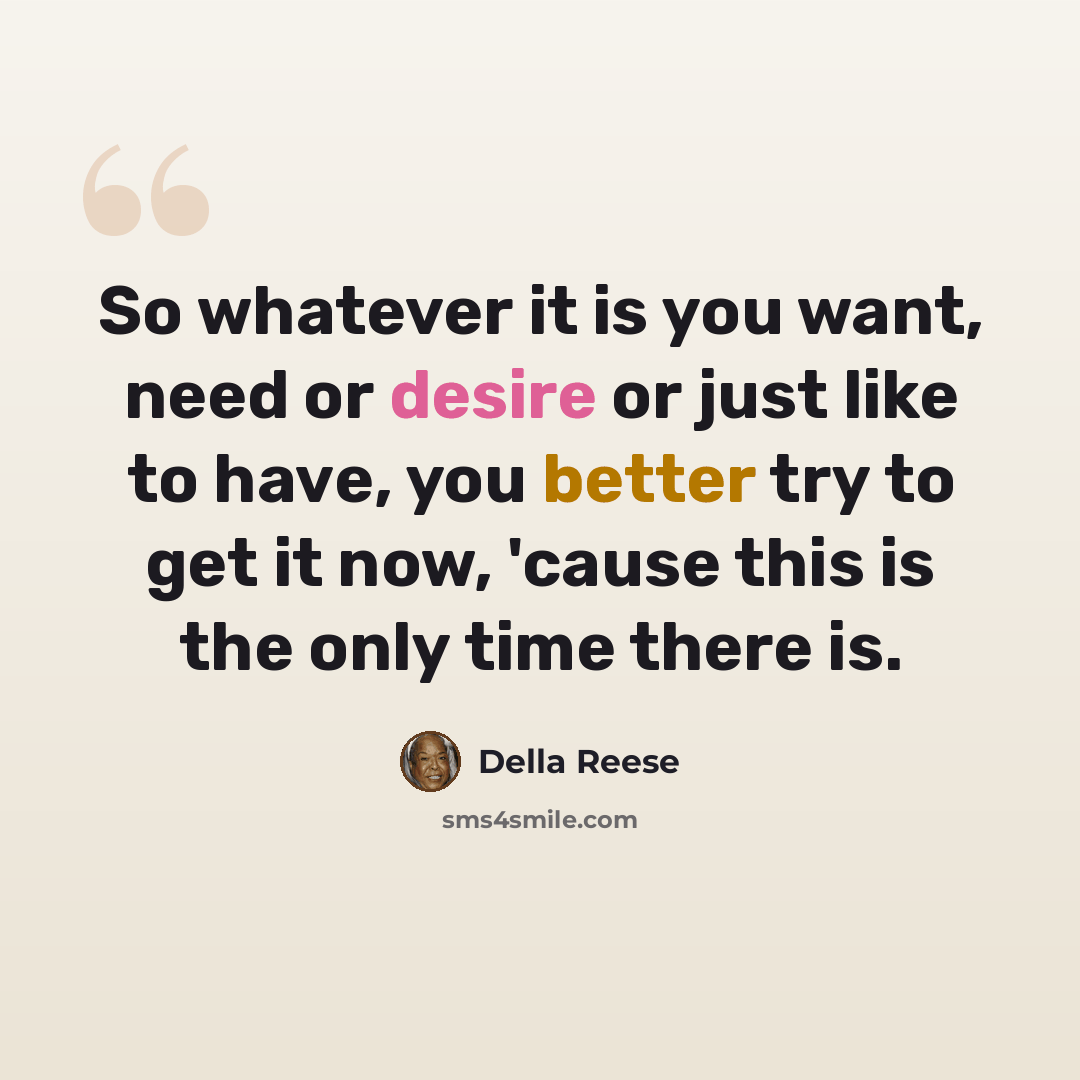“So whatever it is you want, need or desire or just like to have, you better try to get it now, 'cause this is the only time there is.” quote by Della Reese