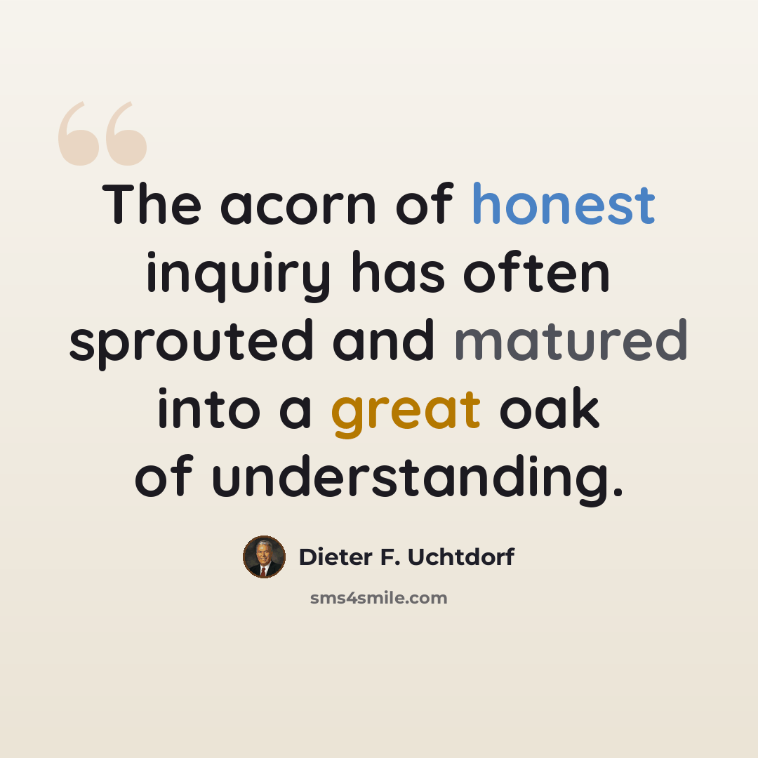 “The acorn of honest inquiry has often sprouted and matured into a great oak of understanding.” quote by Dieter F. Uchtdorf