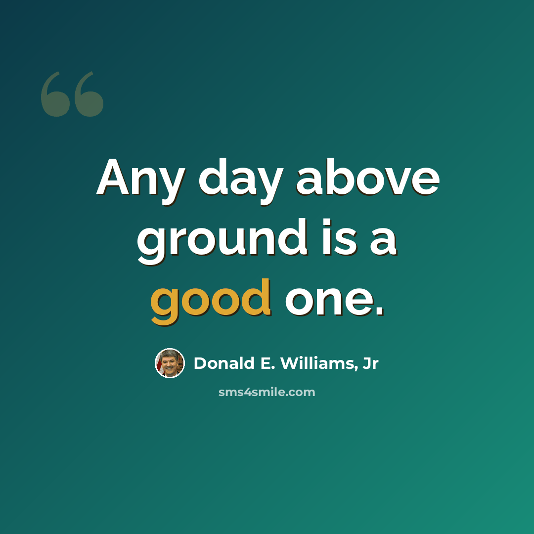 “Any day above ground is a good one.” quote by Donald E. Williams, Jr
