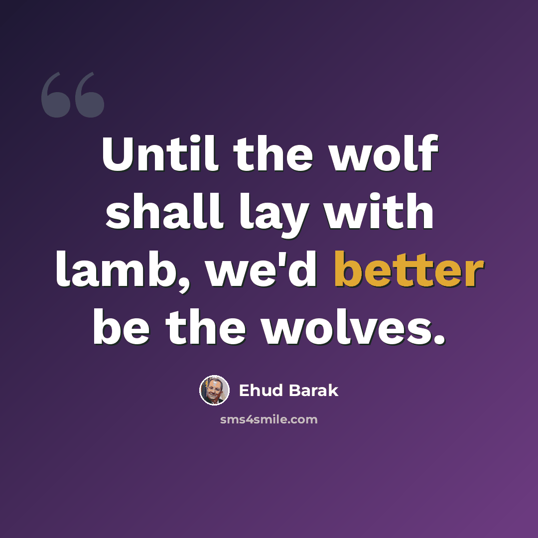 “Until the wolf shall lay with lamb, we'd better be the wolves.” quote by Ehud Barak