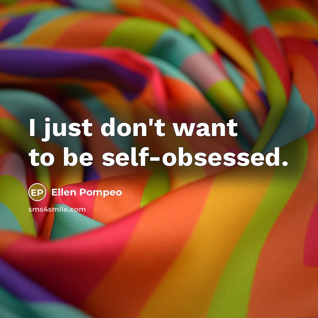 “I just don't want to be self-obsessed.” quote by Ellen Pompeo