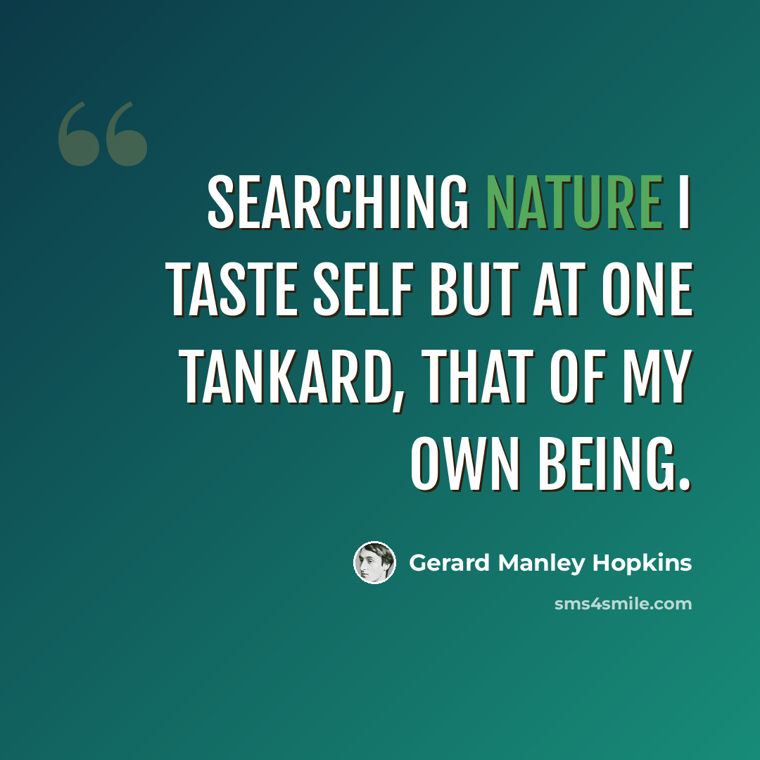 “Searching nature I taste self but at one tankard, that of my own being.” quote by Gerard Manley Hopkins