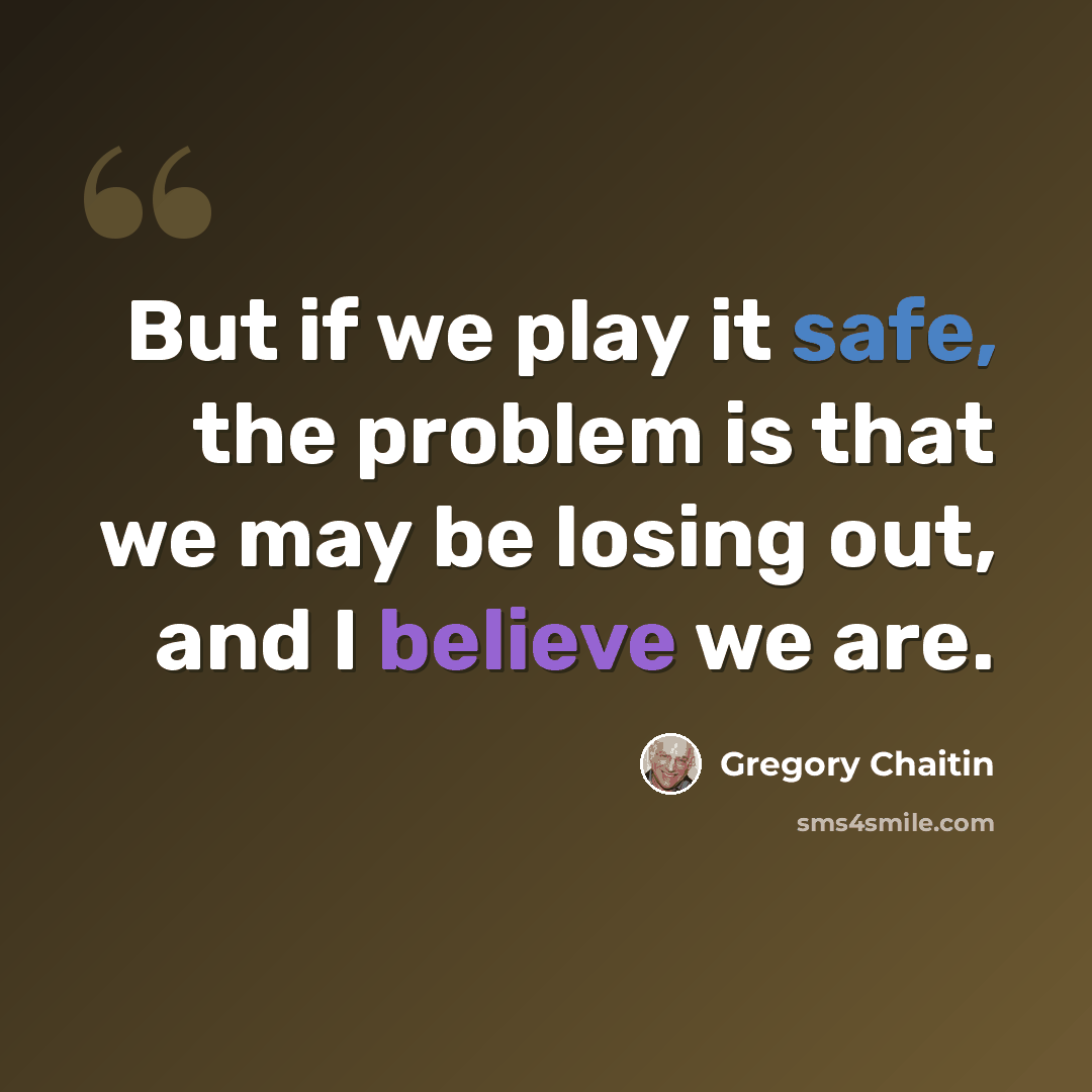 “But if we play it safe, the problem is that we may be losing out, and I believe we are.” quote by Gregory Chaitin