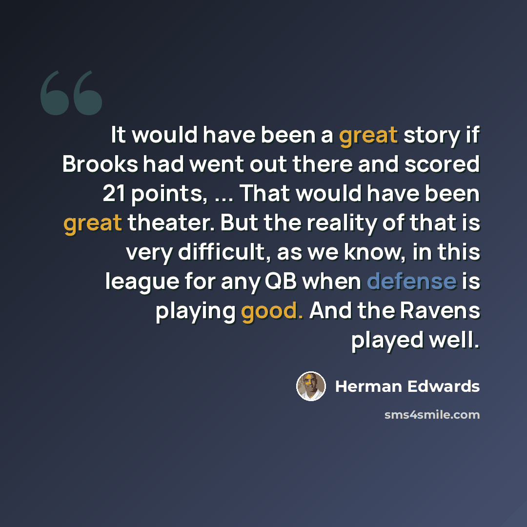 “It would have been a great story if Brooks had went out there and scored 21 points, ... That would have been great theater. But the reality of that is very difficult, as we know, in this league for any QB when defense is playing good. And the Ravens played well.” quote by Herman Edwards