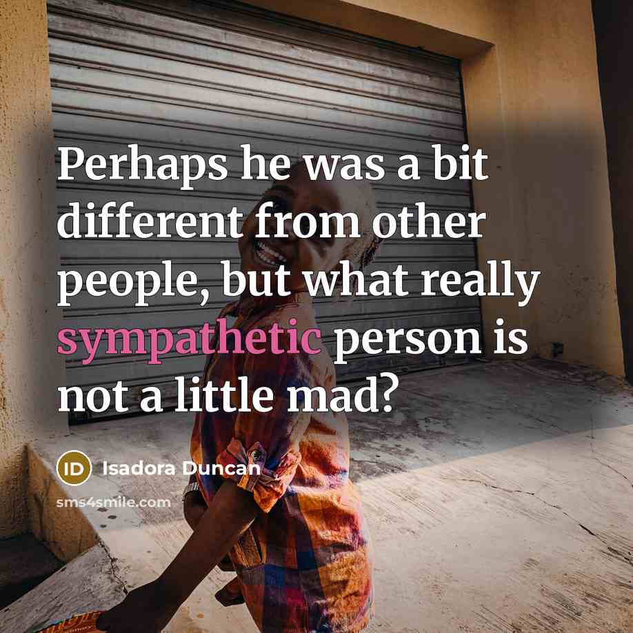 “Perhaps he was a bit different from other people, but what really sympathetic person is not a little mad?” quote by Isadora Duncan