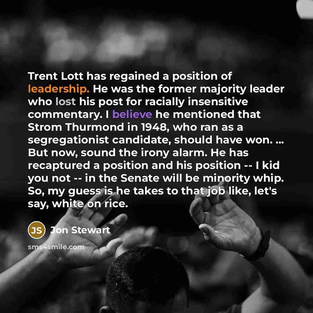 “Trent Lott has regained a position of leadership. He was the former majority leader who lost his post for racially insensitive commentary. I believe he mentioned that Strom Thurmond in 1948, who ran as a segregationist candidate, should have won. ... But now, sound the irony alarm. He has…” quote by Jon Stewart