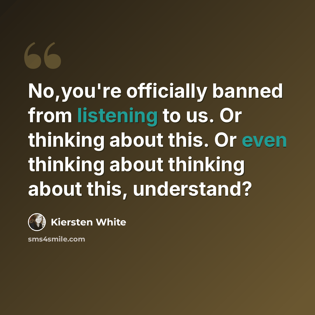“No,you're officially banned from listening to us. Or thinking about this. Or even thinking about thinking about this, understand?” quote by Kiersten White