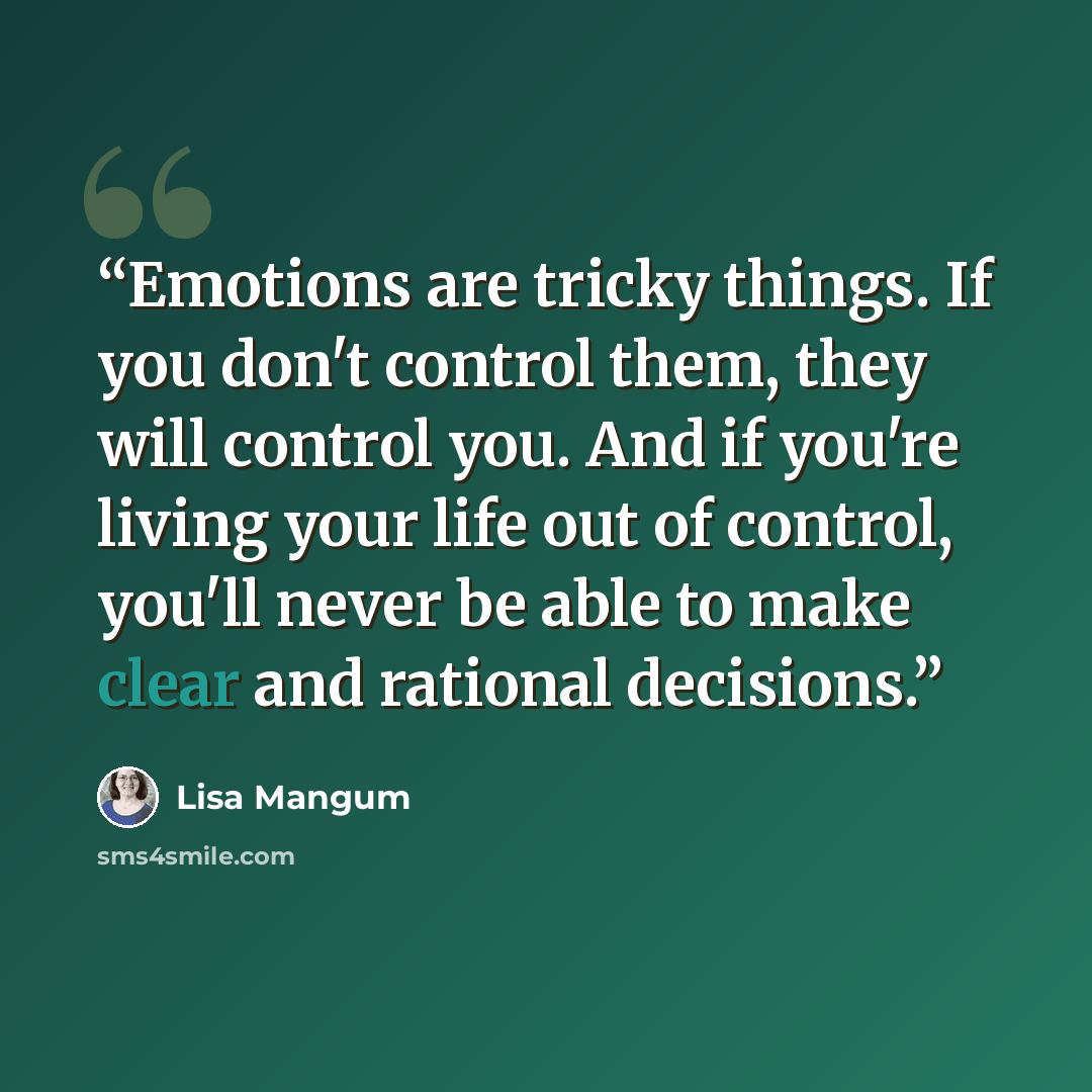 “Emotions are tricky things. If you don't control them, they will control you. And if you're living your life out of control, you'll never be able to make clear and rational decisions.” quote by Lisa Mangum