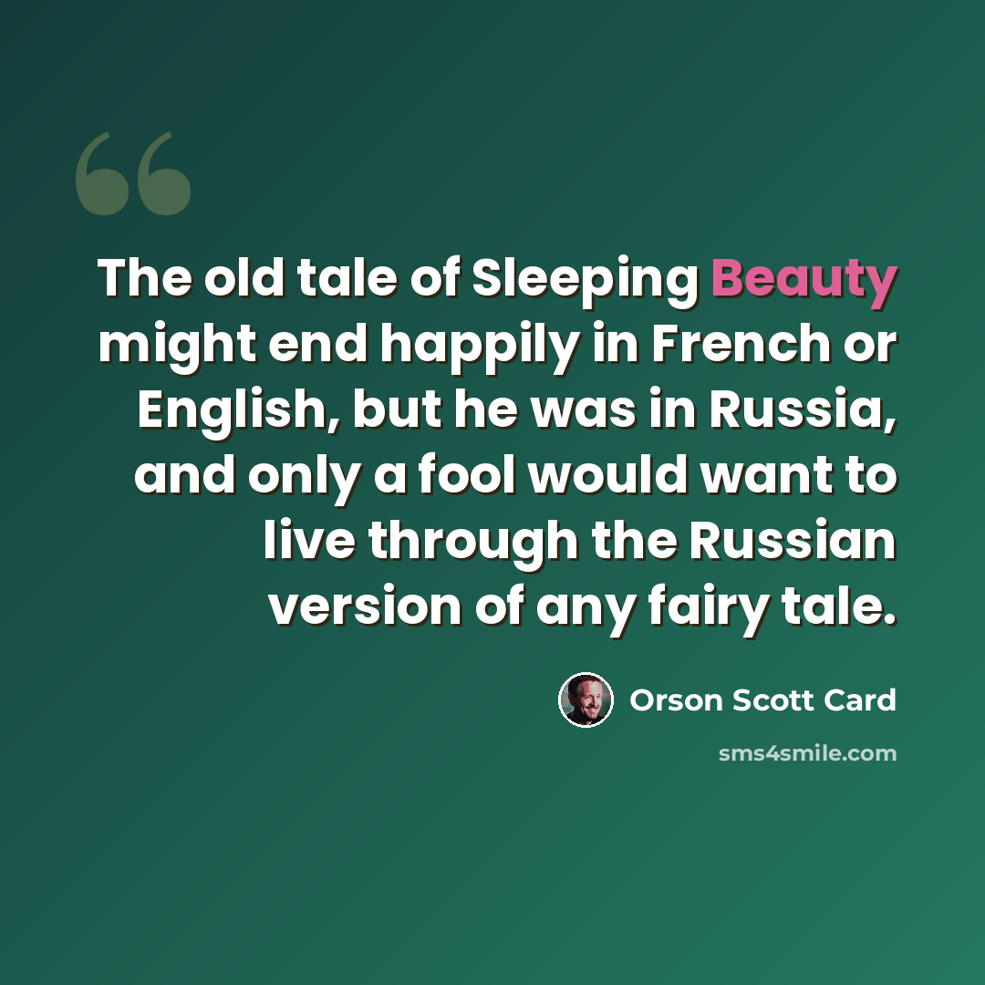 “The old tale of Sleeping Beauty might end happily in French or English, but he was in Russia, and only a fool would want to live through the Russian version of any fairy tale.” quote by Orson Scott Card