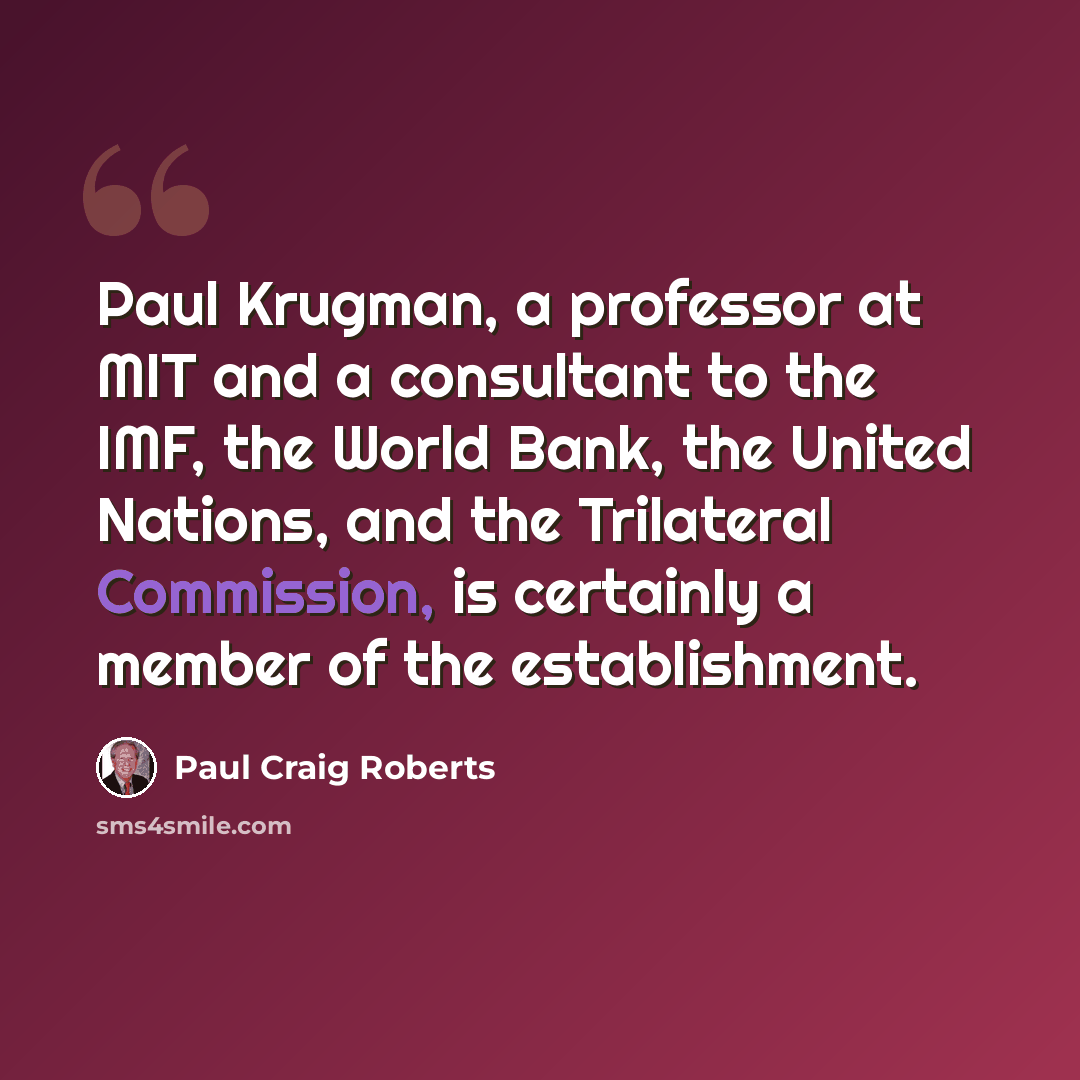 “Paul Krugman, a professor at MIT and a consultant to the IMF, the World Bank, the United Nations, and the Trilateral Commission, is certainly a member of the establishment.” quote by Paul Craig Roberts