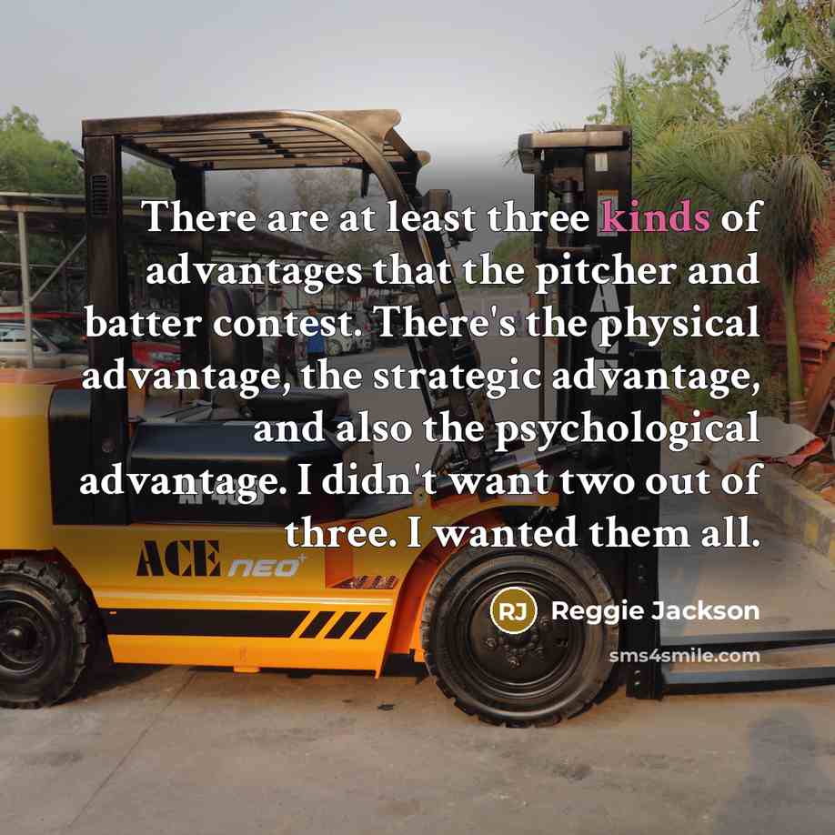 “There are at least three kinds of advantages that the pitcher and batter contest. There's the physical advantage, the strategic advantage, and also the psychological advantage. I didn't want two out of three. I wanted them all.” quote by Reggie Jackson