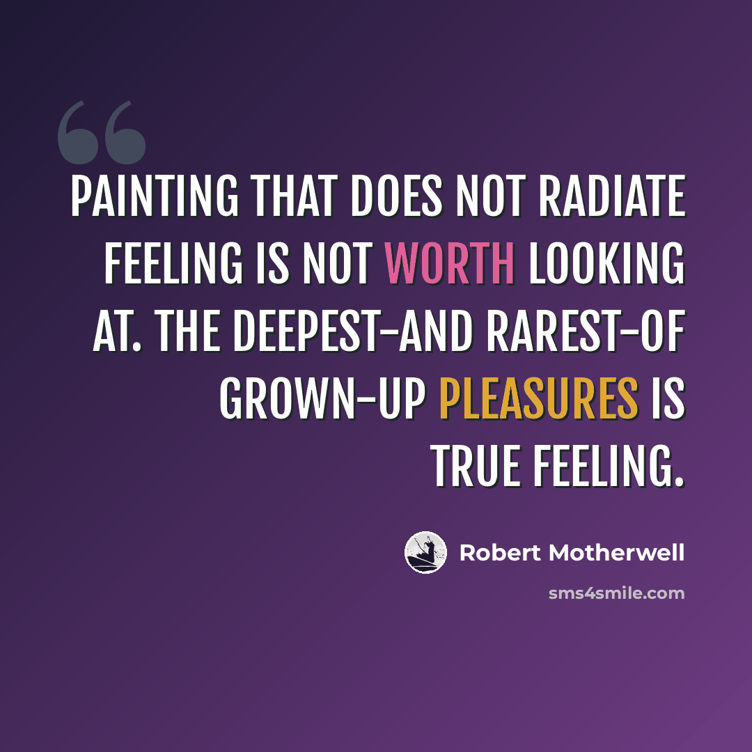 “Painting that does not radiate feeling is not worth looking at. The deepest-and rarest-of grown-up pleasures is true feeling.” quote by Robert Motherwell