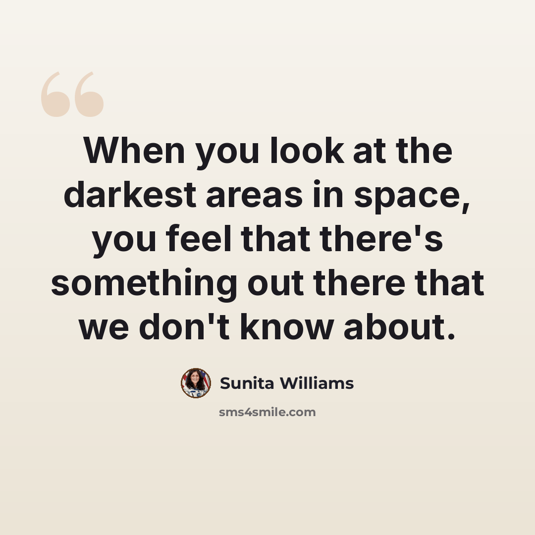 “When you look at the darkest areas in space, you feel that there's something out there that we don't know about.” quote by Sunita Williams