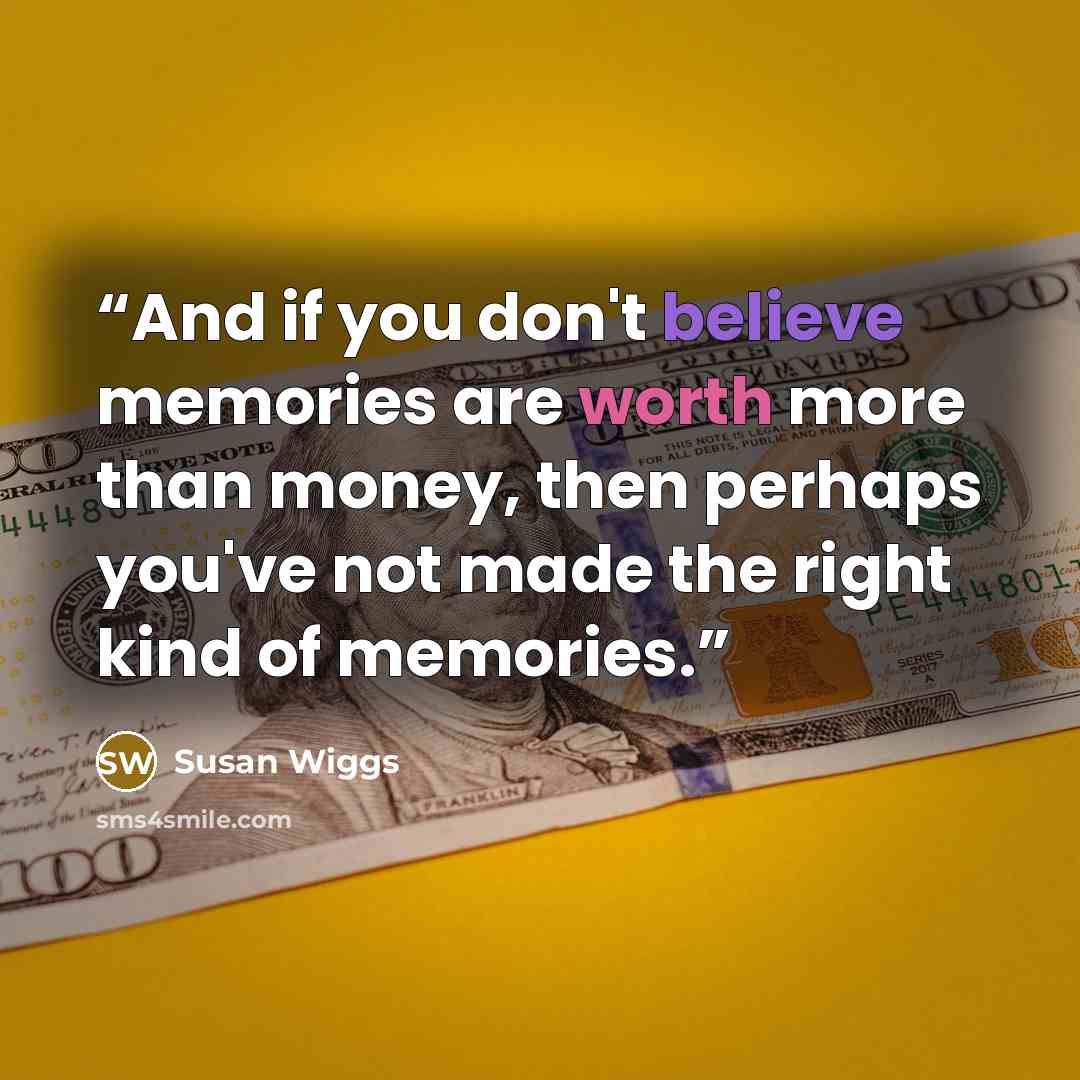 “And if you don't believe memories are worth more than money, then perhaps you've not made the right kind of memories.” quote by Susan Wiggs