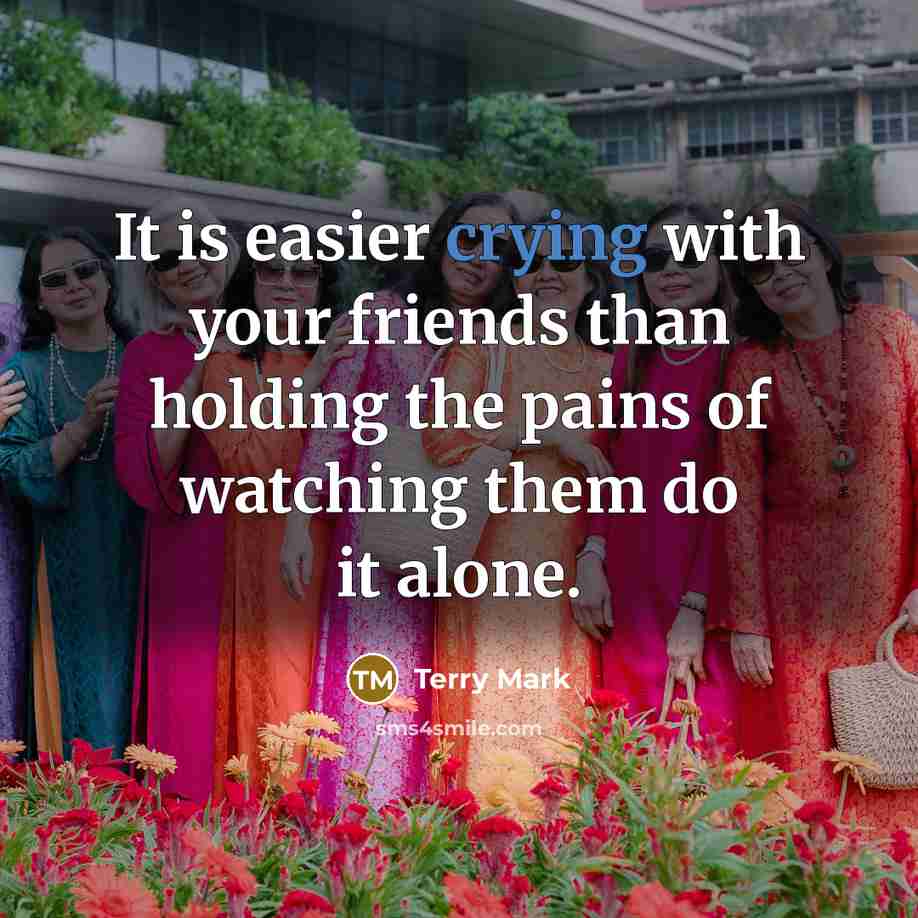 “It is easier crying with your friends than holding the pains of watching them do it alone.” quote by Terry Mark