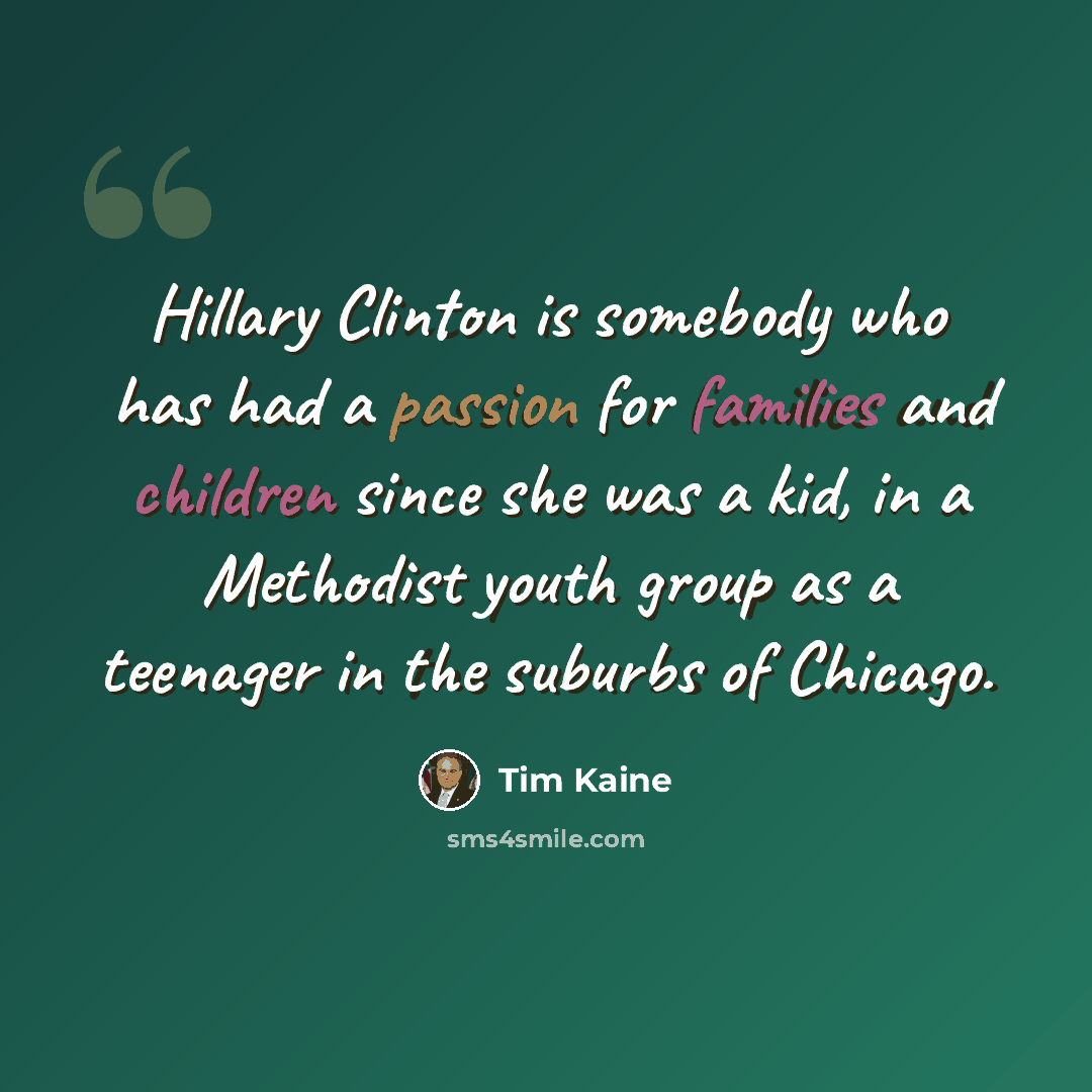 “Hillary Clinton is somebody who has had a passion for families and children since she was a kid, in a Methodist youth group as a teenager in the suburbs of Chicago.” quote by Tim Kaine