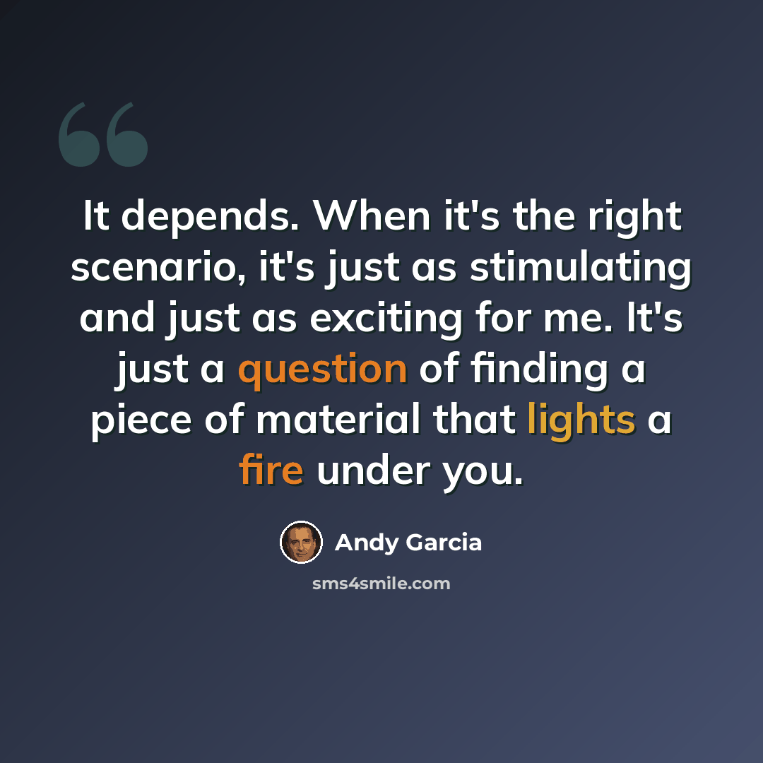 “It depends. When it's the right scenario, it's just as stimulating and just as exciting for me. It's just a question of finding a piece of material that lights a fire under you.” quote by Andy Garcia