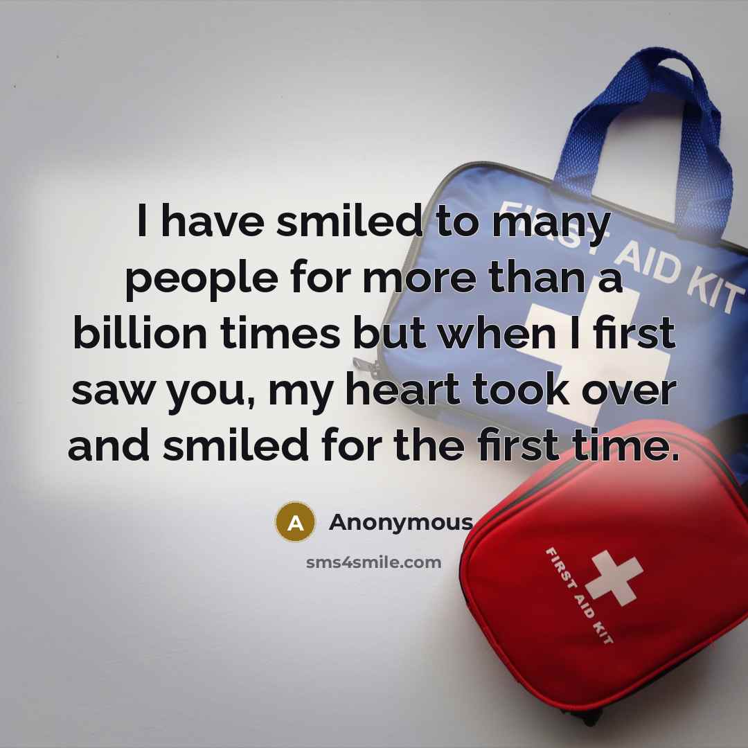 “I have smiled to many people for more than a billion times but when I first saw you, my heart took over and smiled for the first time.” quote by Anonymous