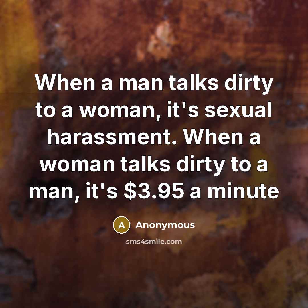 “When a man talks dirty to a woman, it's sexual harassment. When a woman talks dirty to a man, it's $3.95 a minute” quote by Anonymous