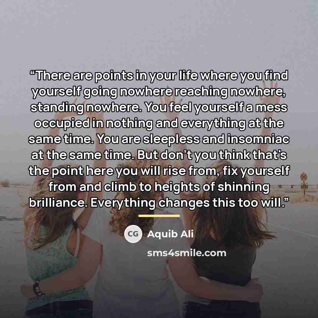 “There are points in your life where you find yourself going nowhere reaching nowhere, standing nowhere. You feel yourself a mess occupied in nothing and everything at the same time. You are sleepless and insomniac at the same time. But don't you think that's the point here you will rise from, fix…” quote by Aquib Ali