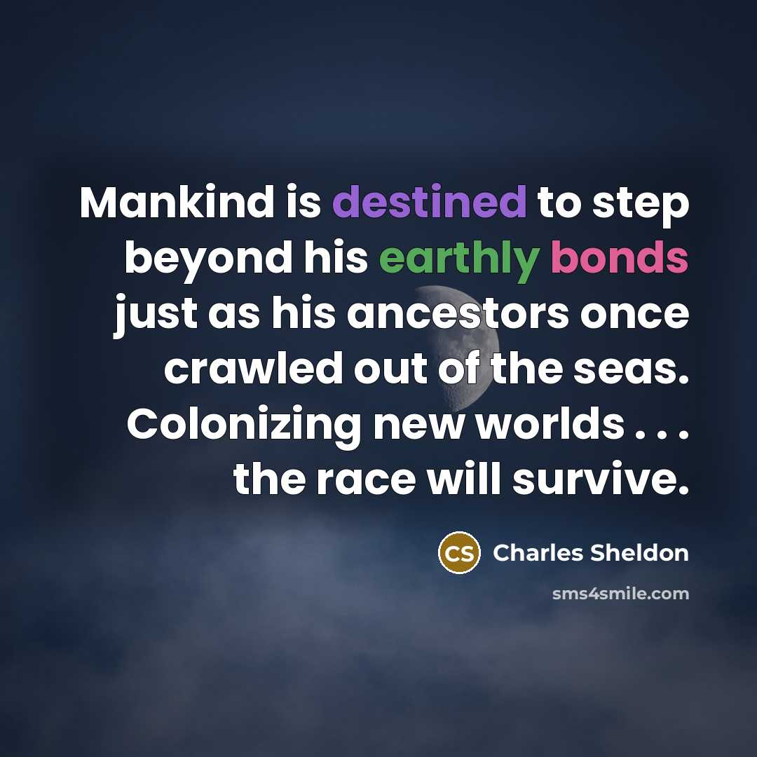 “Mankind is destined to step beyond his earthly bonds just as his ancestors once crawled out of the seas. Colonizing new worlds . . . the race will survive.” quote by Charles Sheldon