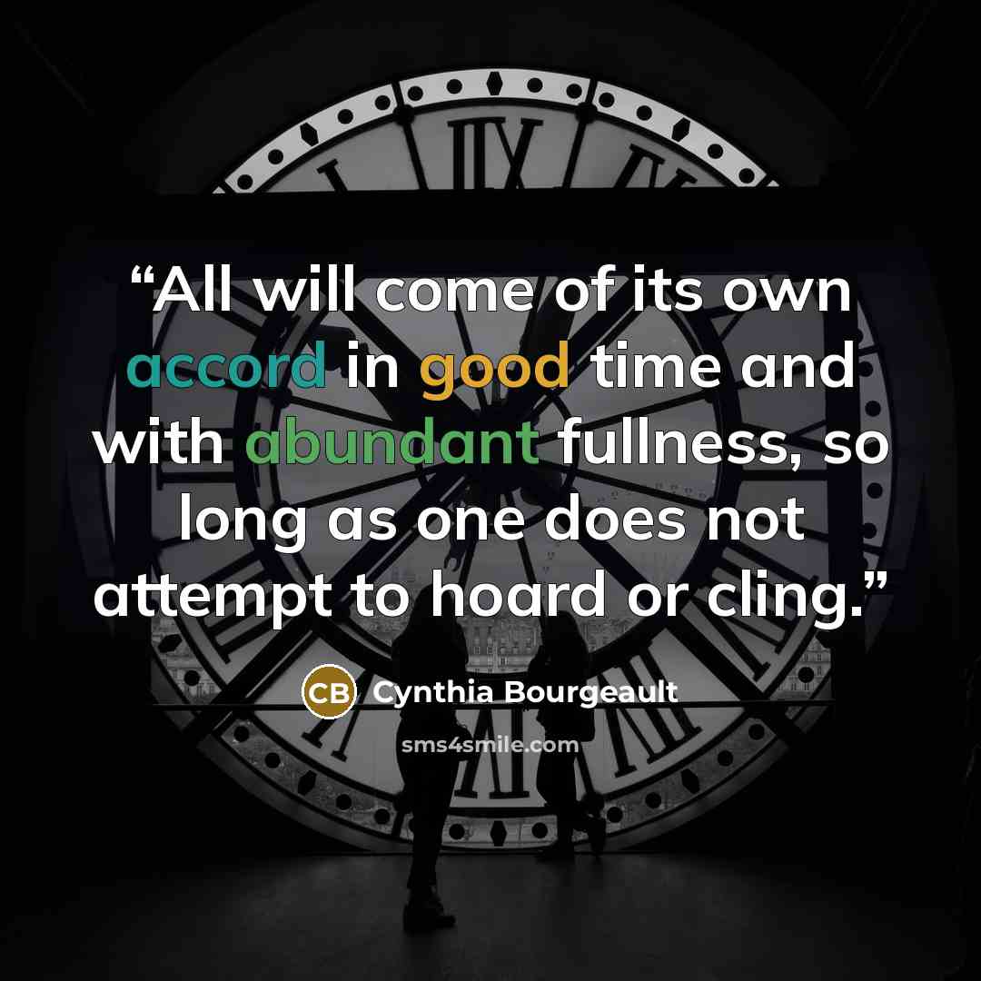 “All will come of its own accord in good time and with abundant fullness, so long as one does not attempt to hoard or cling.” quote by Cynthia Bourgeault