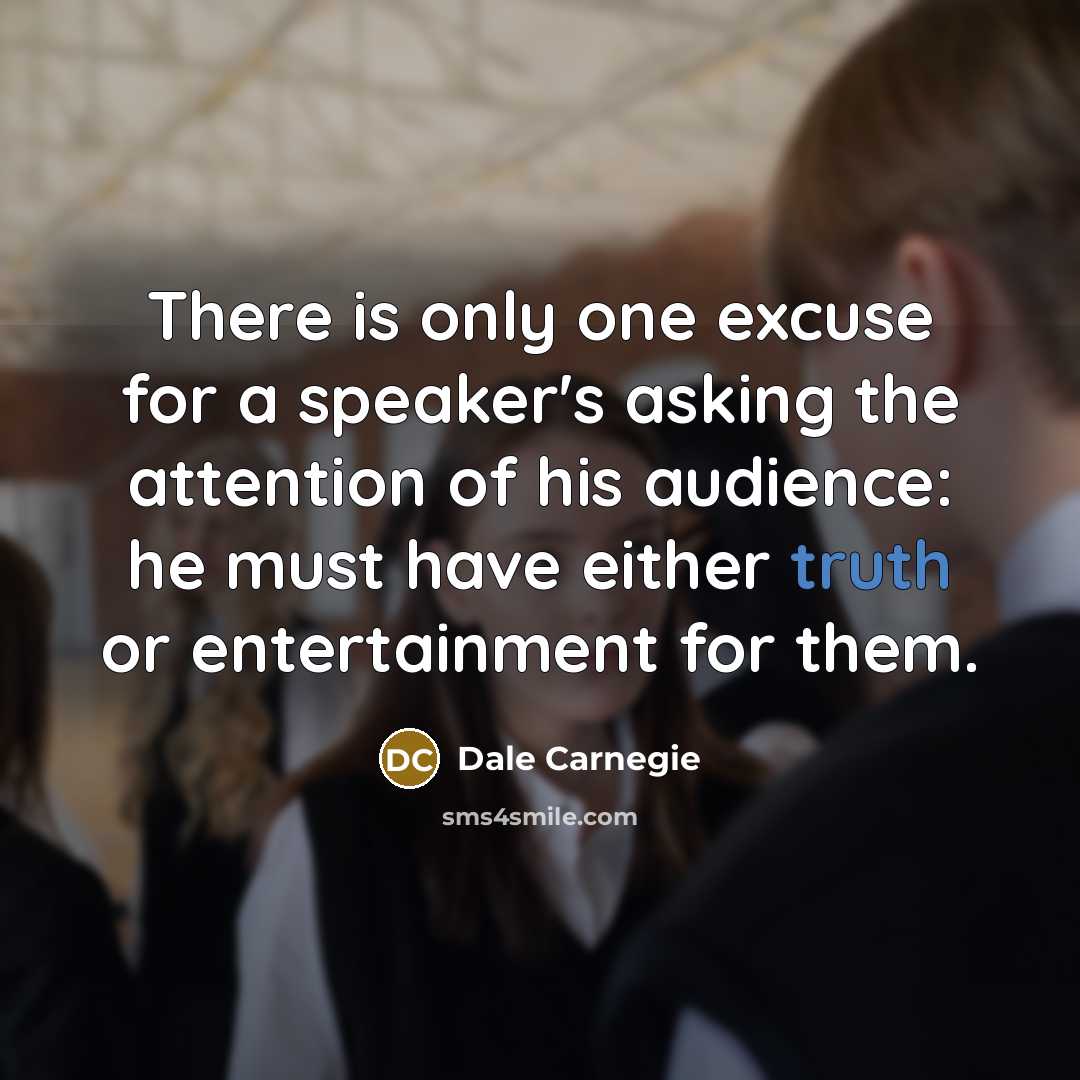 “There is only one excuse for a speaker's asking the attention of his audience: he must have either truth or entertainment for them.” quote by Dale Carnegie