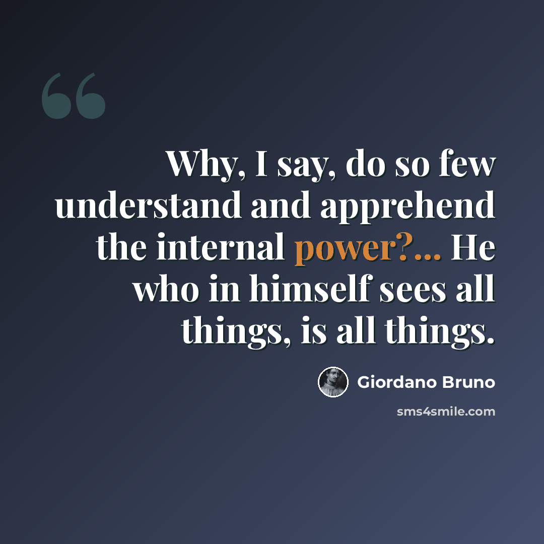 “Why, I say, do so few understand and apprehend the internal power?... He who in himself sees all things, is all things.” quote by Giordano Bruno