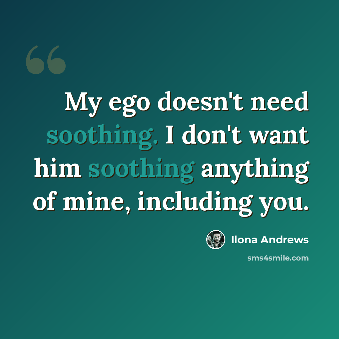 “My ego doesn't need soothing. I don't want him soothing anything of mine, including you.” quote by Ilona Andrews