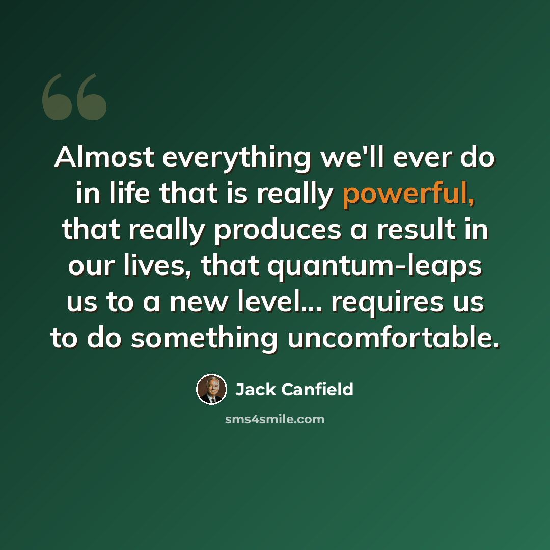 “Almost everything we'll ever do in life that is really powerful, that really produces a result in our lives, that quantum-leaps us to a new level... requires us to do something uncomfortable.” quote by Jack Canfield