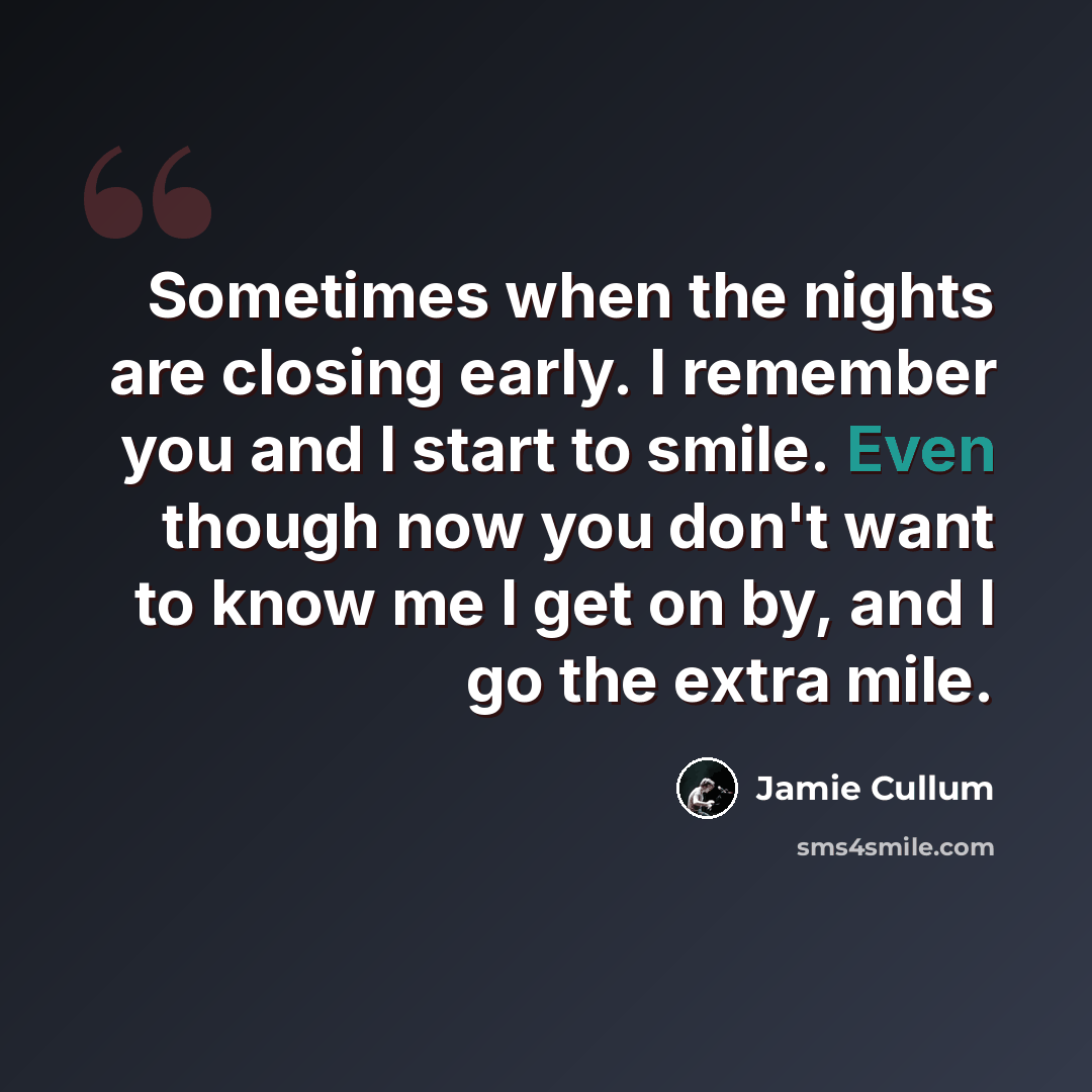 “Sometimes when the nights are closing early. I remember you and I start to smile. Even though now you don't want to know me I get on by, and I go the extra mile.” quote by Jamie Cullum