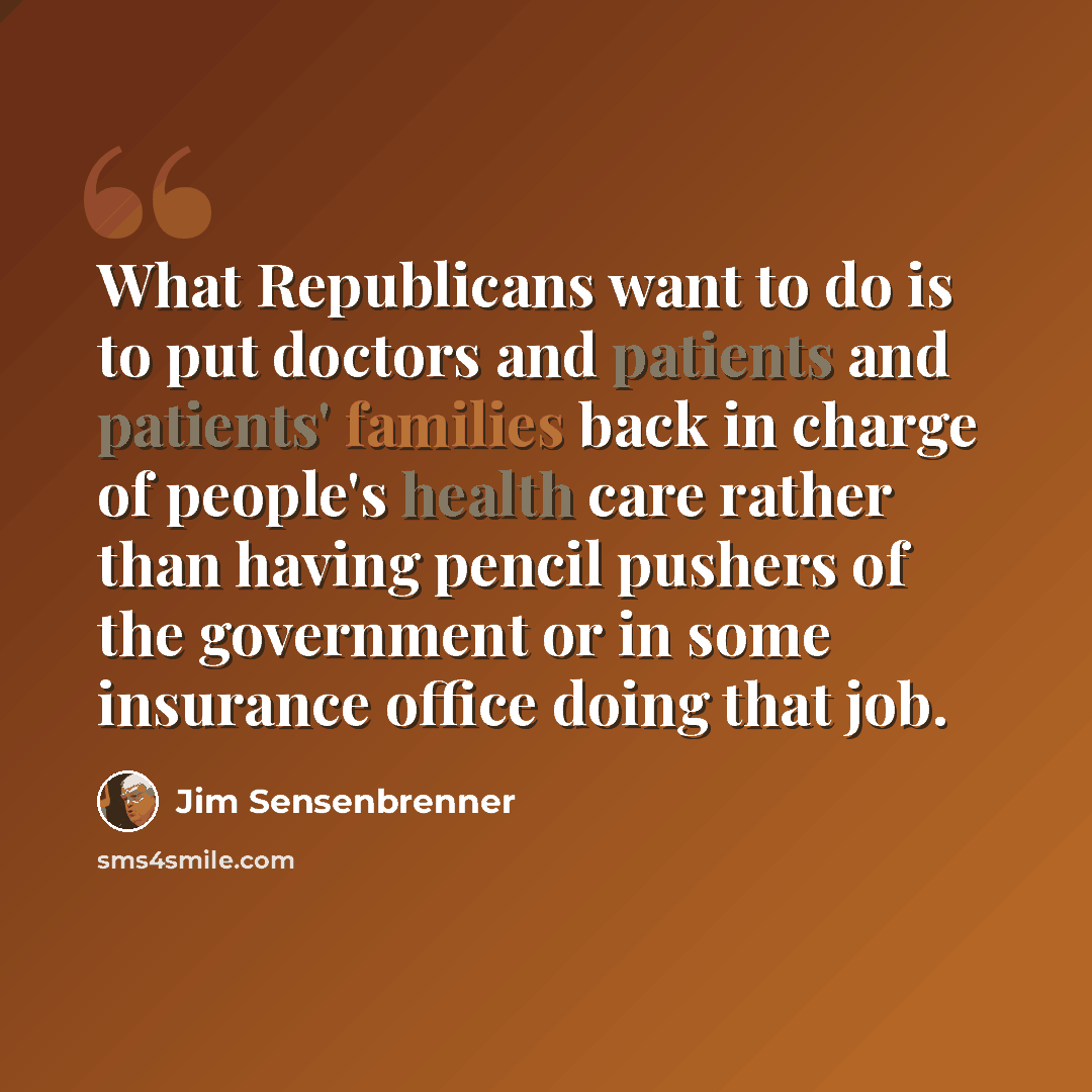 “What Republicans want to do is to put doctors and patients and patients' families back in charge of people's health care rather than having pencil pushers of the government or in some insurance office doing that job.” quote by Jim Sensenbrenner