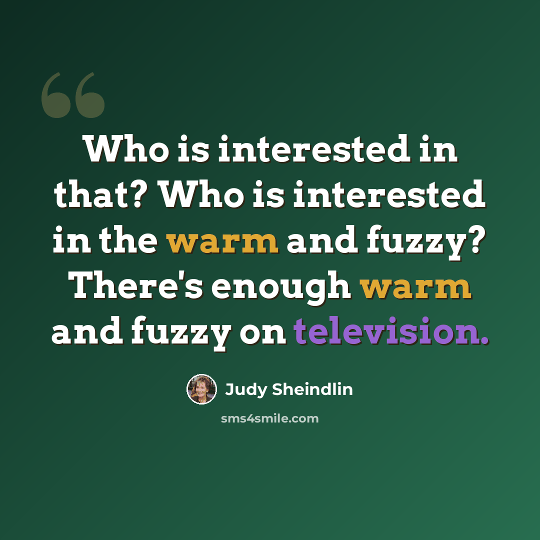 “Who is interested in that? Who is interested in the warm and fuzzy? There's enough warm and fuzzy on television.” quote by Judy Sheindlin