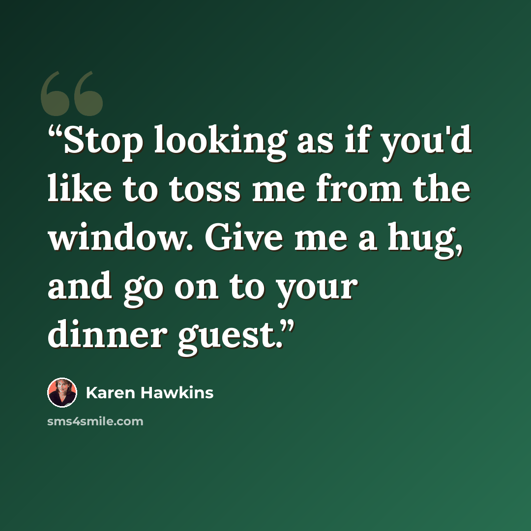 “Stop looking as if you'd like to toss me from the window. Give me a hug, and go on to your dinner guest.” quote by Karen Hawkins