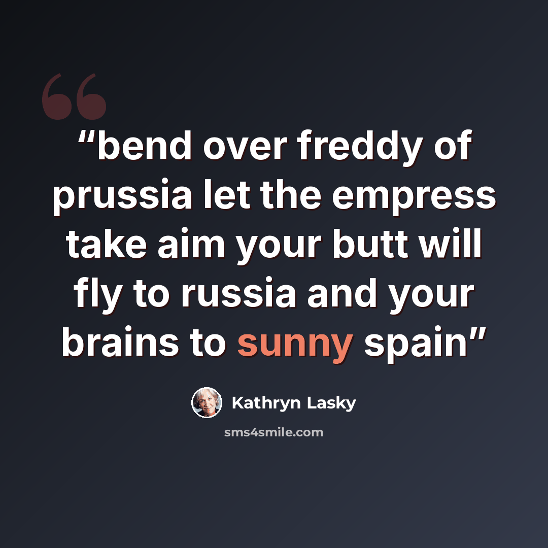 “bend over freddy of prussia let the empress take aim your butt will fly to russia and your brains to sunny spain” quote by Kathryn Lasky