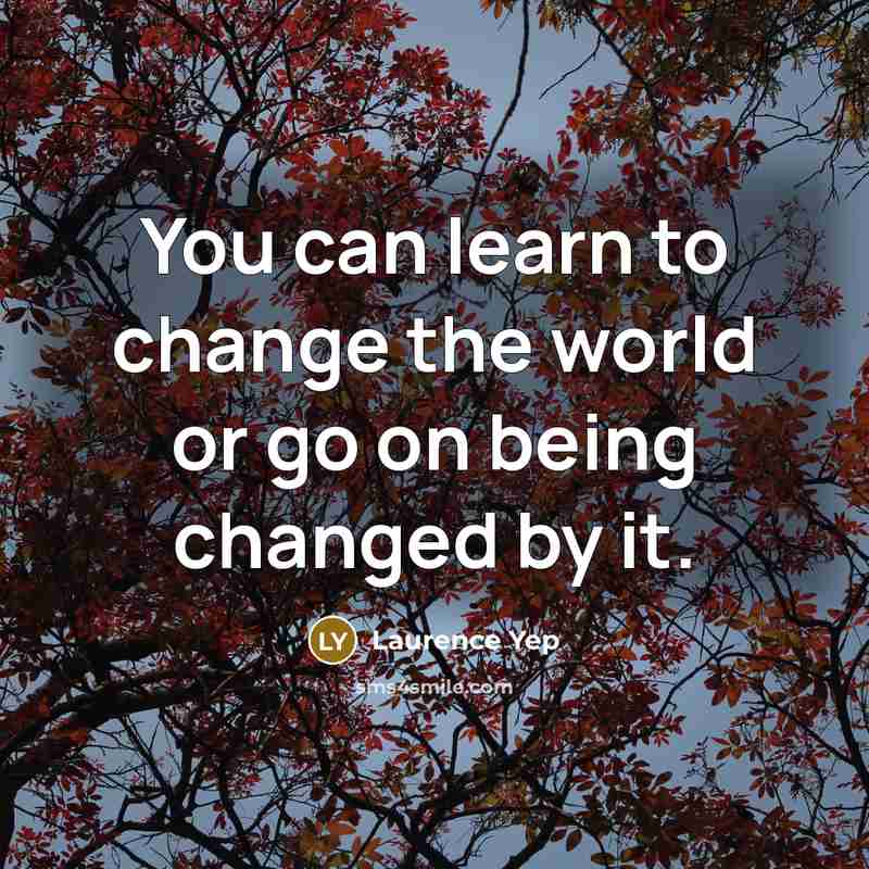 “You can learn to change the world or go on being changed by it.” quote by Laurence Yep