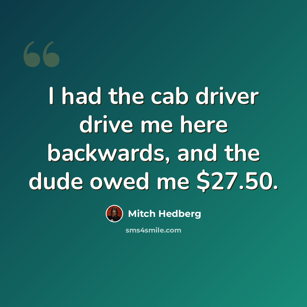 “I had the cab driver drive me here backwards, and the dude owed me $27.50.” quote by Mitch Hedberg