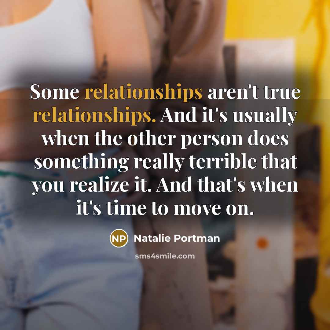 “Some relationships aren't true relationships. And it's usually when the other person does something really terrible that you realize it. And that's when it's time to move on.” quote by Natalie Portman