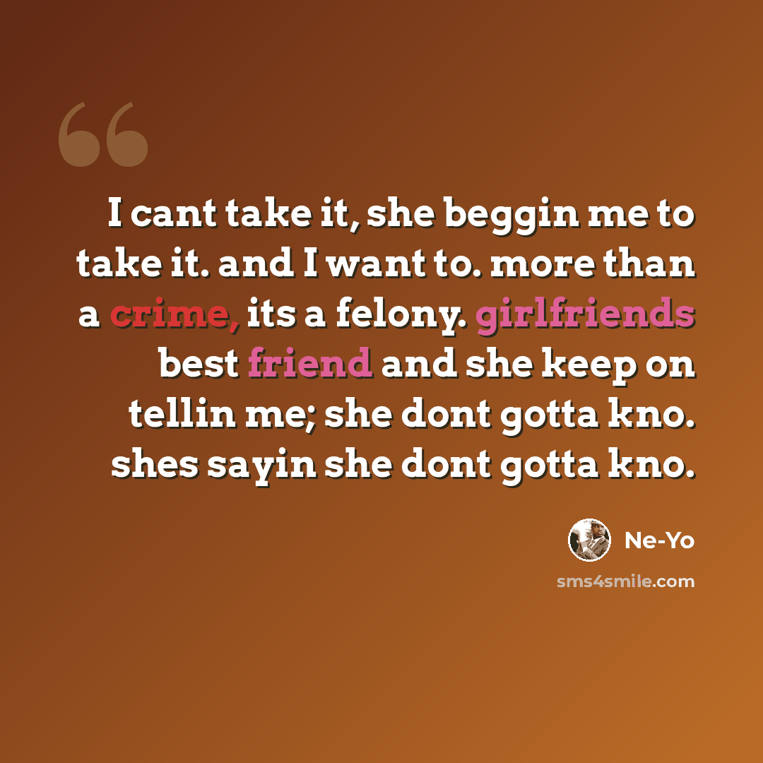 “I cant take it, she beggin me to take it. and I want to. more than a crime, its a felony. girlfriends best friend and she keep on tellin me; she dont gotta kno. shes sayin she dont gotta kno.” quote by Ne-yo
