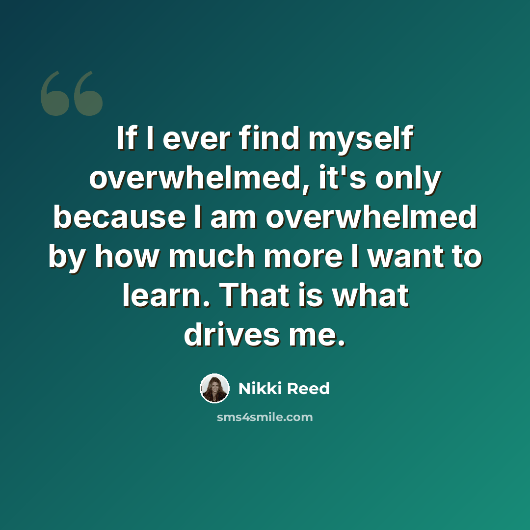 “If I ever find myself overwhelmed, it's only because I am overwhelmed by how much more I want to learn. That is what drives me.” quote by Nikki Reed