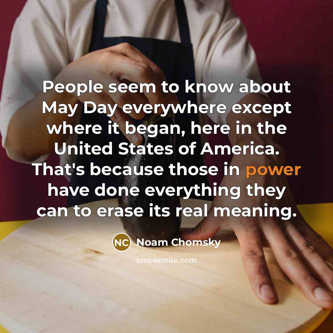 “People seem to know about May Day everywhere except where it began, here in the United States of America. That's because those in power have done everything they can to erase its real meaning.” quote by Noam Chomsky
