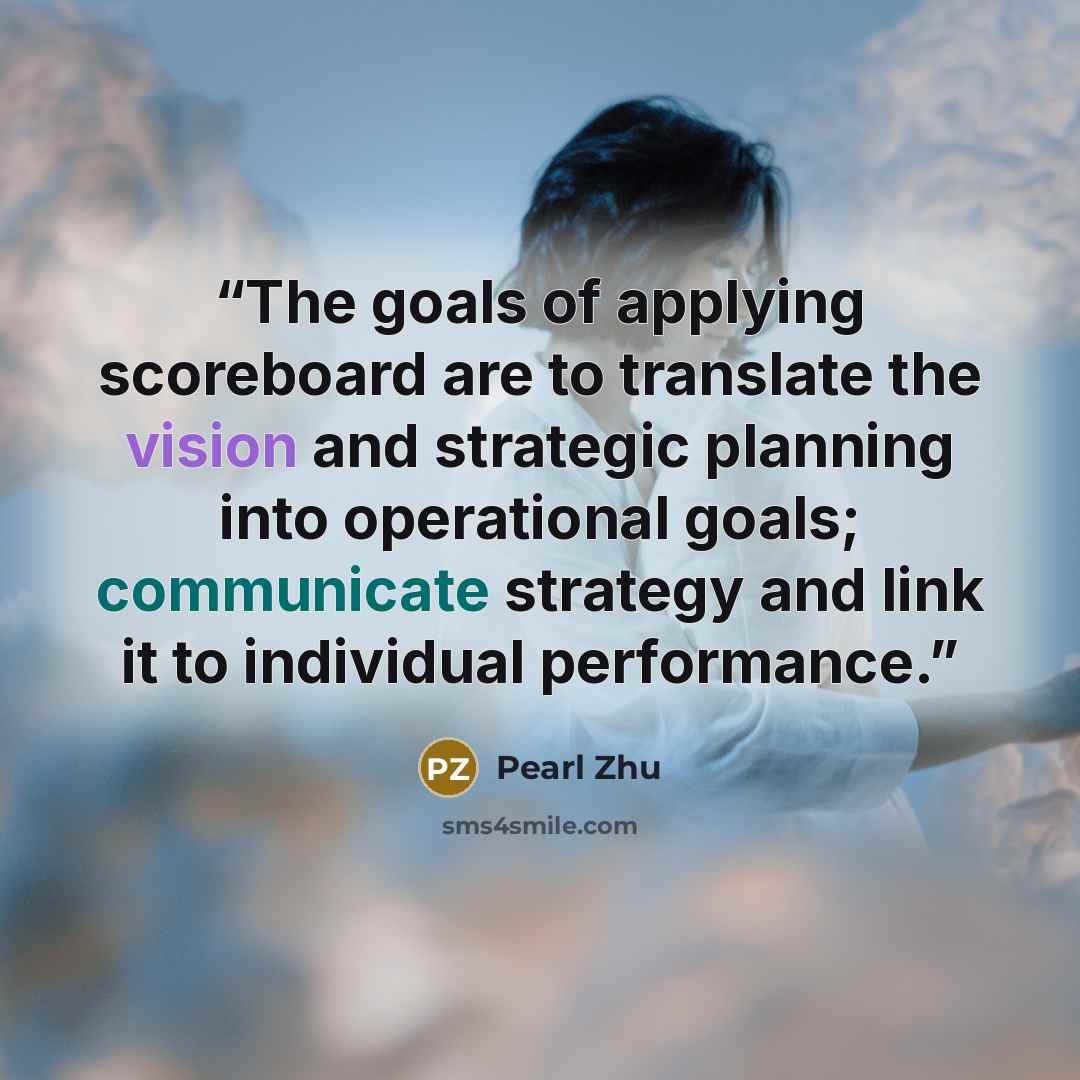 “The goals of applying scoreboard are to translate the vision and strategic planning into operational goals; communicate strategy and link it to individual performance.” quote by Pearl Zhu