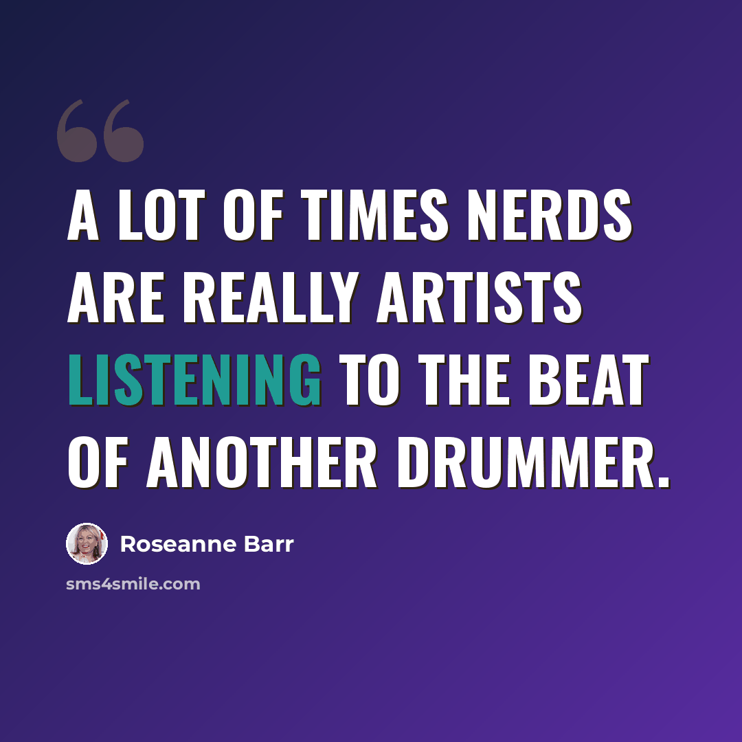 “A lot of times nerds are really artists listening to the beat of another drummer.” quote by Roseanne Barr
