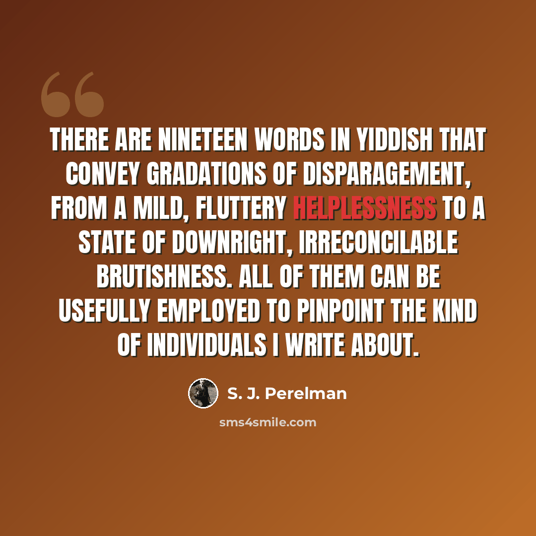 “There are nineteen words in Yiddish that convey gradations of disparagement, from a mild, fluttery helplessness to a state of downright, irreconcilable brutishness. All of them can be usefully employed to pinpoint the kind of individuals I write about.” quote by S. J. Perelman