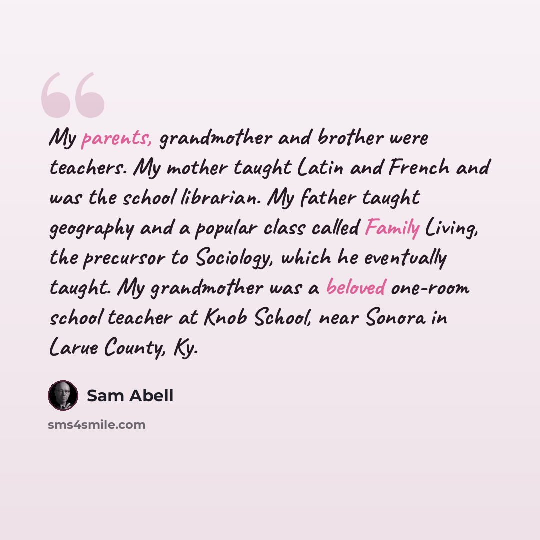 “My parents, grandmother and brother were teachers. My mother taught Latin and French and was the school librarian. My father taught geography and a popular class called Family Living, the precursor to Sociology, which he eventually taught. My grandmother was a beloved one-room school teacher at…” quote by Sam Abell