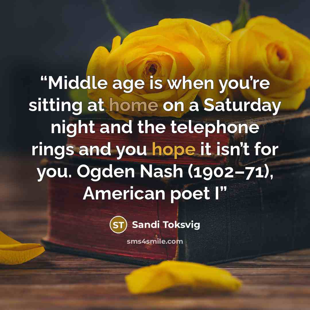 “Middle age is when you’re sitting at home on a Saturday night and the telephone rings and you hope it isn’t for you. Ogden Nash (1902–71), American poet I” quote by Sandi Toksvig